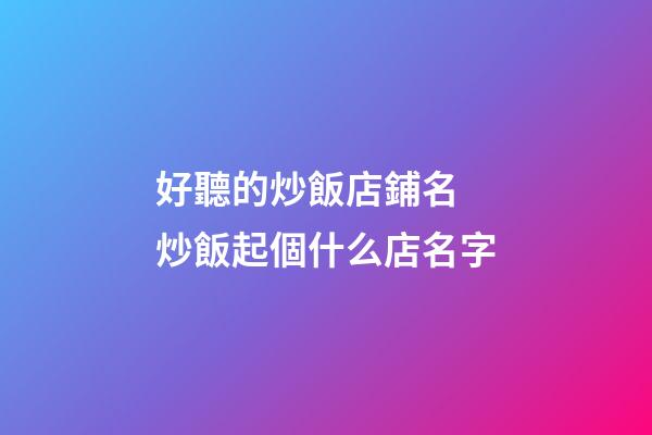 好聽的炒飯店鋪名 炒飯起個什么店名字-第1張-店鋪起名-玄機派